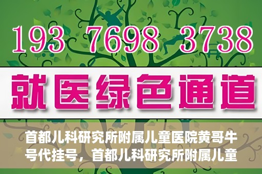首都儿科研究所附属儿童医院黄哥牛号代挂号，首都儿科研究所附属儿童医院黄哥牛号——便捷挂号新体验