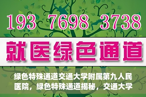 绿色特殊通道交通大学附属第九人民医院，绿色特殊通道揭秘，交通大学附属第九人民医院的医学探索之旅