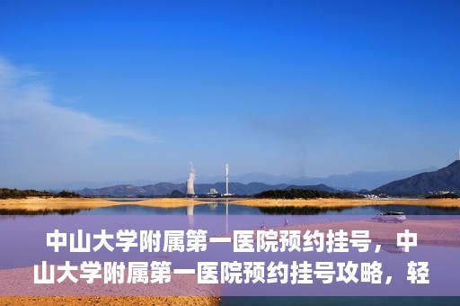 中山大学附属第一医院预约挂号，中山大学附属第一医院预约挂号攻略，轻松挂号，就医无忧
