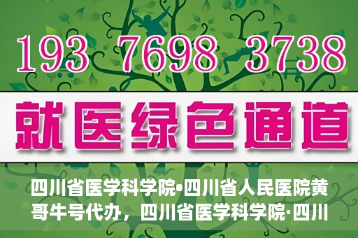四川省医学科学院•四川省人民医院黄哥牛号代办，四川省医学科学院·四川省人民医院黄哥牛号挂号代办攻略