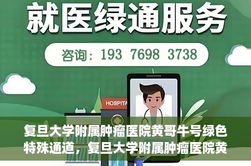 复旦大学附属肿瘤医院黄哥牛号绿色特殊通道，复旦大学附属肿瘤医院黄哥牛号，绿色特殊通道揭秘