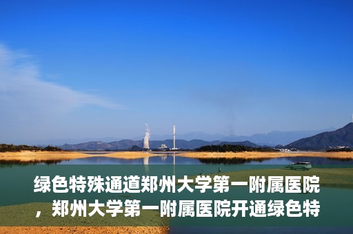 绿色特殊通道郑州大学第一附属医院，郑州大学第一附属医院开通绿色特殊通道