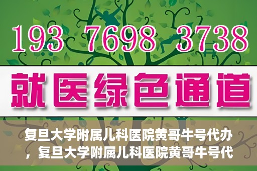 复旦大学附属儿科医院黄哥牛号代办，复旦大学附属儿科医院黄哥牛号代办，一站式服务详解