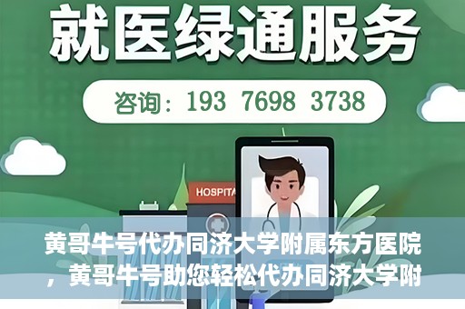 黄哥牛号代办同济大学附属东方医院，黄哥牛号助您轻松代办同济大学附属东方医院事务