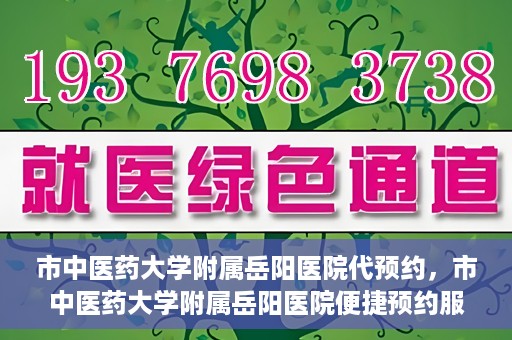 市中医药大学附属岳阳医院代预约，市中医药大学附属岳阳医院便捷预约服务启动