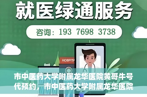 市中医药大学附属龙华医院黄哥牛号代预约，市中医药大学附属龙华医院黄哥牛号预约服务启动
