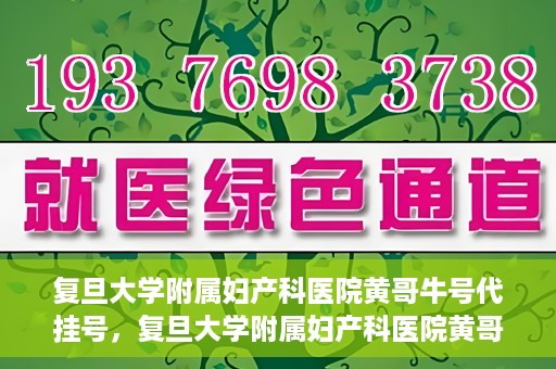 复旦大学附属妇产科医院黄哥牛号代挂号，复旦大学附属妇产科医院黄哥牛号代挂号攻略解析