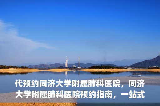 代预约同济大学附属肺科医院，同济大学附属肺科医院预约指南，一站式解决您的预约需求