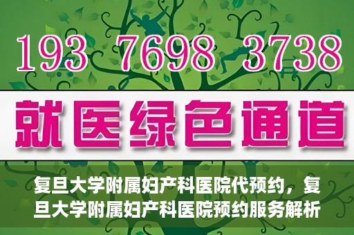 复旦大学附属妇产科医院代预约，复旦大学附属妇产科医院预约服务解析