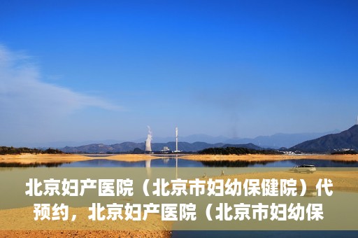 北京妇产医院（北京市妇幼保健院）代预约，北京妇产医院（北京市妇幼保健院）代预约服务指南