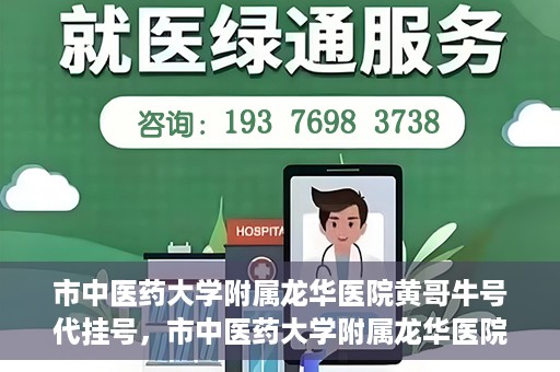 市中医药大学附属龙华医院黄哥牛号代挂号，市中医药大学附属龙华医院黄哥牛号代挂号服务解析