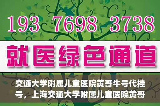 交通大学附属儿童医院黄哥牛号代挂号，上海交通大学附属儿童医院黄哥牛号代挂号攻略