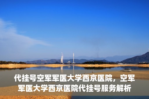代挂号空军军医大学西京医院，空军军医大学西京医院代挂号服务解析