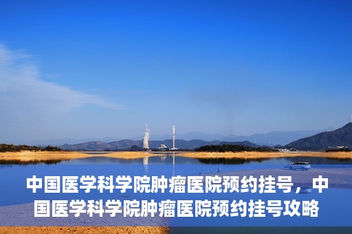 中国医学科学院肿瘤医院预约挂号，中国医学科学院肿瘤医院预约挂号攻略，一站式解决您的就医难题