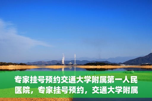 专家挂号预约交通大学附属第一人民医院，专家挂号预约，交通大学附属第一人民医院就医指南