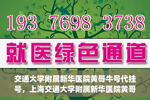 交通大学附属新华医院黄哥牛号代挂号，上海交通大学附属新华医院黄哥牛号代挂号攻略