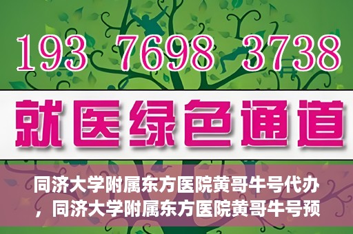 同济大学附属东方医院黄哥牛号代办，同济大学附属东方医院黄哥牛号预约代办攻略