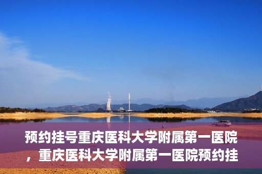 预约挂号重庆医科大学附属第一医院，重庆医科大学附属第一医院预约挂号服务启动