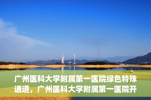广州医科大学附属第一医院绿色特殊通道，广州医科大学附属第一医院开通绿色特殊通道为患者保驾护航
