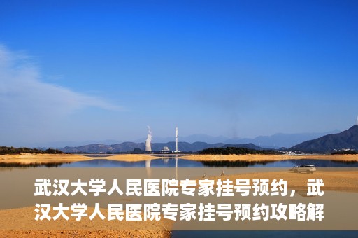 武汉大学人民医院专家挂号预约，武汉大学人民医院专家挂号预约攻略解析