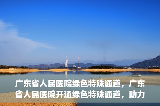 广东省人民医院绿色特殊通道，广东省人民医院开通绿色特殊通道，助力健康广东建设