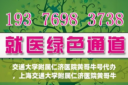 交通大学附属仁济医院黄哥牛号代办，上海交通大学附属仁济医院黄哥牛号代办揭秘