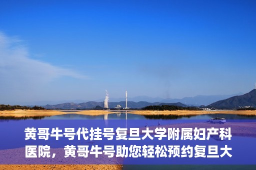 黄哥牛号代挂号复旦大学附属妇产科医院，黄哥牛号助您轻松预约复旦大学附属妇产科医院专家号