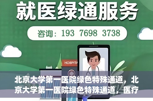 北京大学第一医院绿色特殊通道，北京大学第一医院绿色特殊通道，医疗服务的速度与温度并行