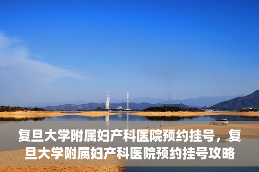 复旦大学附属妇产科医院预约挂号，复旦大学附属妇产科医院预约挂号攻略与指南