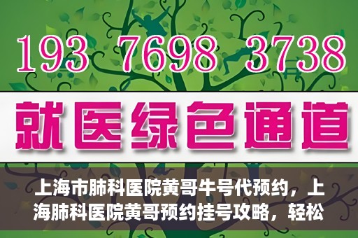 上海市肺科医院黄哥牛号代预约，上海肺科医院黄哥预约挂号攻略，轻松预约牛号