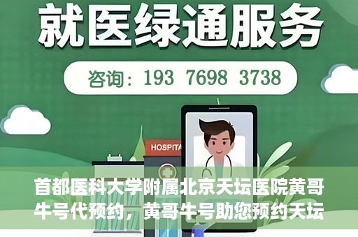 首都医科大学附属北京天坛医院黄哥牛号代预约，黄哥牛号助您预约天坛医院——权威医疗预约服务体验