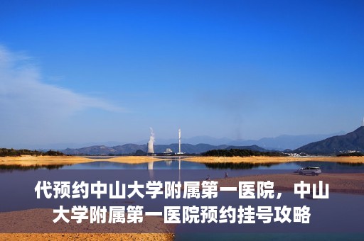 代预约中山大学附属第一医院，中山大学附属第一医院预约挂号攻略
