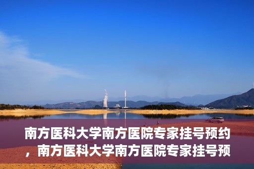 南方医科大学南方医院专家挂号预约，南方医科大学南方医院专家挂号预约攻略