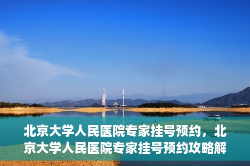 北京大学人民医院专家挂号预约，北京大学人民医院专家挂号预约攻略解析