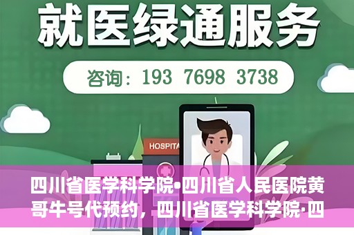 四川省医学科学院•四川省人民医院黄哥牛号代预约，四川省医学科学院·四川省人民医院黄哥名医号预约启动