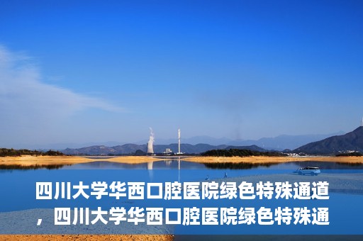 四川大学华西口腔医院绿色特殊通道，四川大学华西口腔医院绿色特殊通道，关爱患者，快速就医新路径