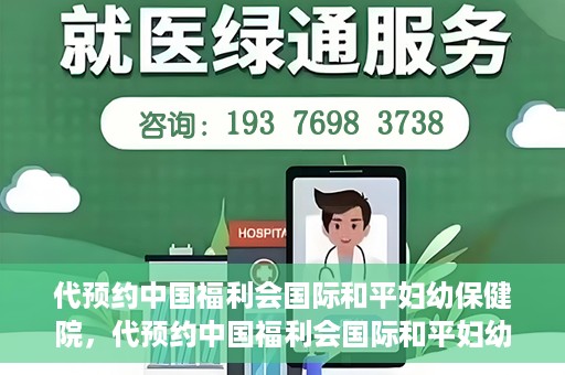 代预约中国福利会国际和平妇幼保健院，代预约中国福利会国际和平妇幼保健院，一站式便捷服务助您轻松就医。