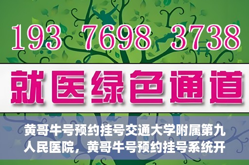 黄哥牛号预约挂号交通大学附属第九人民医院，黄哥牛号预约挂号系统开通，交通大学附属第九人民医院挂号服务上线