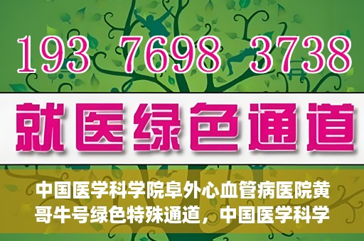 中国医学科学院阜外心血管病医院黄哥牛号绿色特殊通道，中国医学科学院阜外心血管病医院黄哥牛号绿色特殊通道，守护心血管健康的快速通道