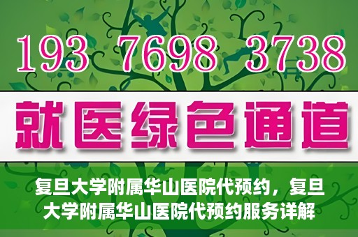 复旦大学附属华山医院代预约，复旦大学附属华山医院代预约服务详解