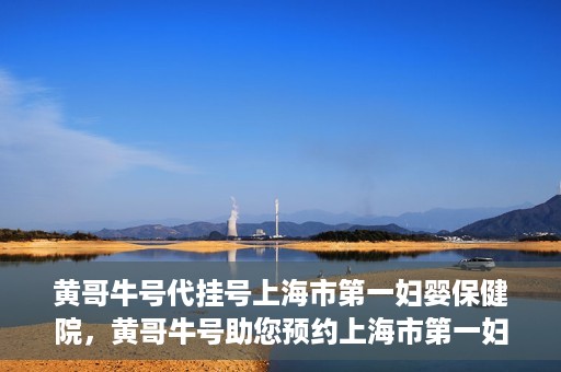 黄哥牛号代挂号上海市第一妇婴保健院，黄哥牛号助您预约上海市第一妇婴保健院挂号服务