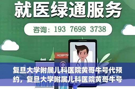 复旦大学附属儿科医院黄哥牛号代预约，复旦大学附属儿科医院黄哥牛号预约服务解析
