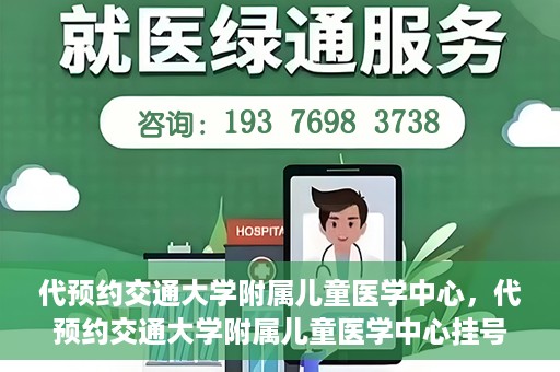 代预约交通大学附属儿童医学中心，代预约交通大学附属儿童医学中心挂号服务攻略
