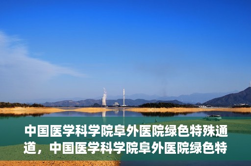 中国医学科学院阜外医院绿色特殊通道，中国医学科学院阜外医院绿色特殊通道，健康守护的紧急通道