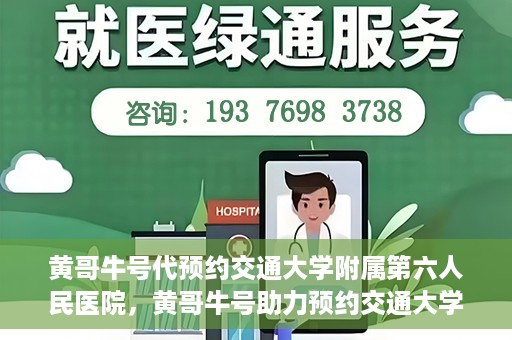 黄哥牛号代预约交通大学附属第六人民医院，黄哥牛号助力预约交通大学附属第六人民医院服务