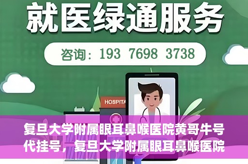 复旦大学附属眼耳鼻喉医院黄哥牛号代挂号，复旦大学附属眼耳鼻喉医院黄哥牛号代挂号攻略解析