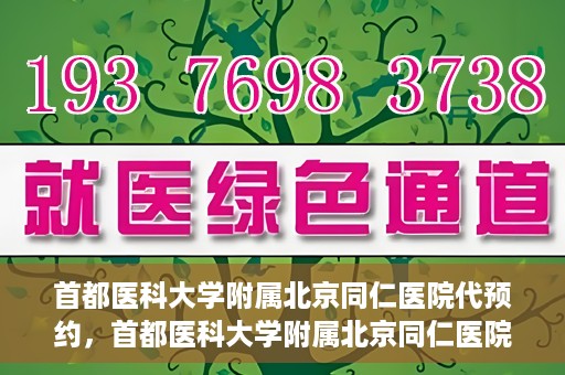 首都医科大学附属北京同仁医院代预约，首都医科大学附属北京同仁医院便捷代预约服务