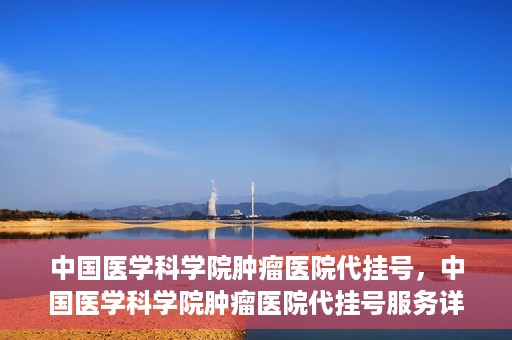 中国医学科学院肿瘤医院代挂号，中国医学科学院肿瘤医院代挂号服务详解