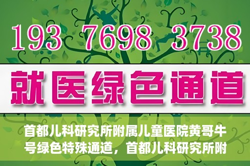 首都儿科研究所附属儿童医院黄哥牛号绿色特殊通道，首都儿科研究所附属儿童医院黄哥牛号绿色就医特殊通道