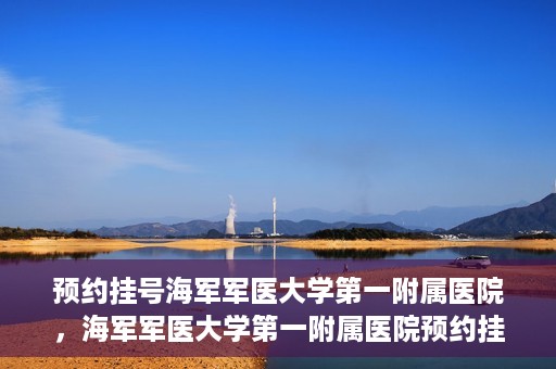 预约挂号海军军医大学第一附属医院，海军军医大学第一附属医院预约挂号服务启动